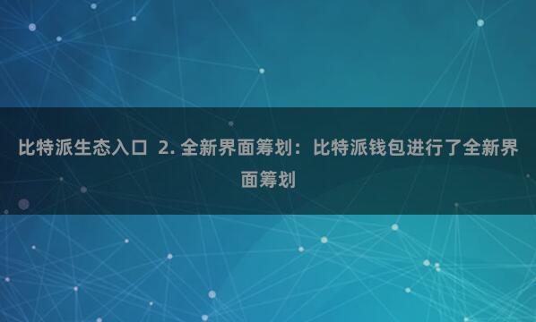 比特派生态入口  2. 全新界面筹划：比特派钱包进行了全新界面筹划