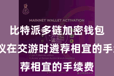 比特派多链加密钱包  提议在交游时遴荐相宜的手续费