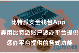 比特派安全钱包App  就不错运愚弄用比特派账户惩办平台提供的各式功能
